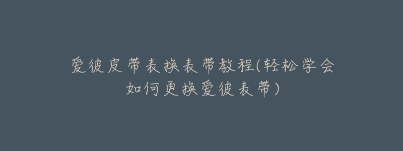 愛(ài)彼皮帶表?yè)Q表帶教程(輕松學(xué)會(huì)如何更換愛(ài)彼表帶)