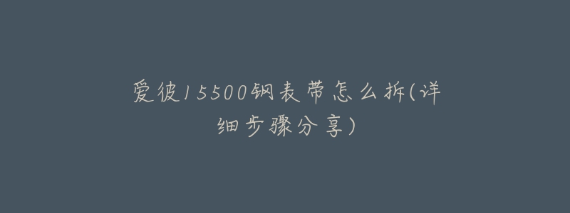 愛彼15500鋼表帶怎么拆(詳細(xì)步驟分享)