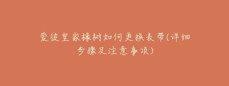 愛(ài)彼皇家橡樹(shù)如何更換表帶(詳細(xì)步驟及注意事項(xiàng))