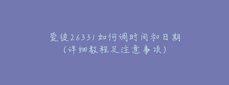 愛彼26331如何調(diào)時間和日期(詳細(xì)教程及注意事項(xiàng))