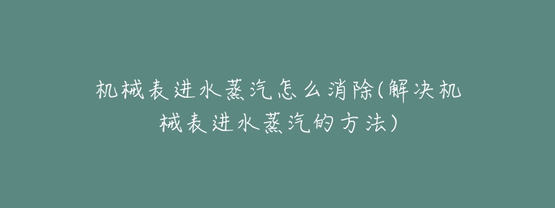 機械表進水蒸汽怎么消除(解決機械表進水蒸汽的方法)