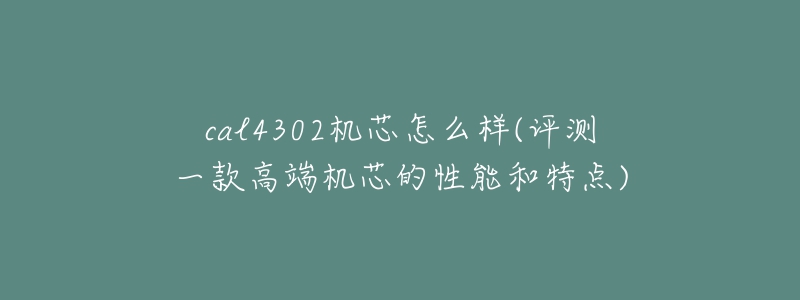 cal4302機(jī)芯怎么樣(評(píng)測(cè)一款高端機(jī)芯的性能和特點(diǎn))