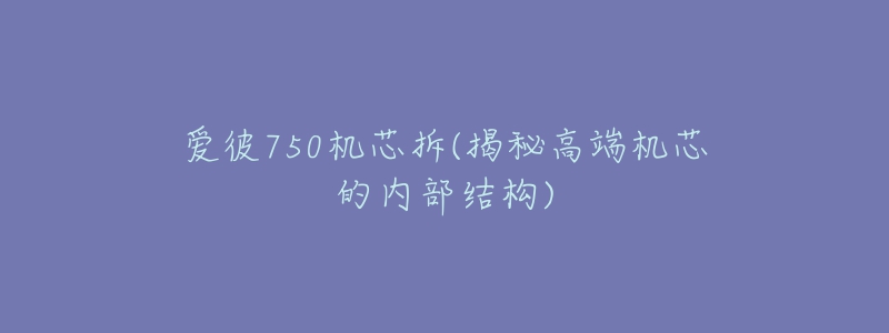 愛彼750機芯拆(揭秘高端機芯的內(nèi)部結(jié)構(gòu))