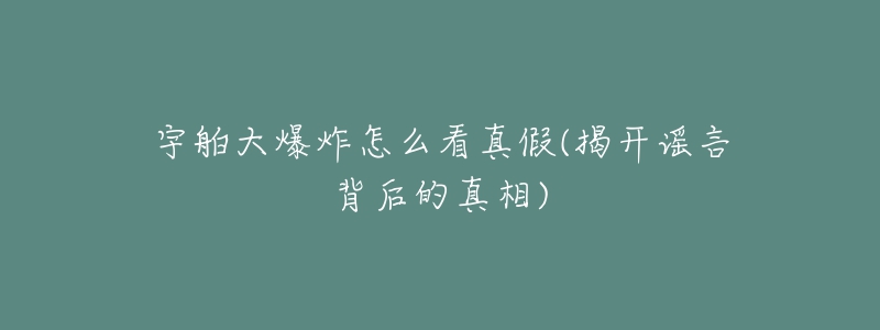 宇舶大爆炸怎么看真假(揭開謠言背后的真相)