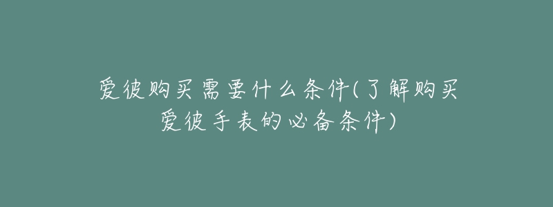 愛彼購買需要什么條件(了解購買愛彼手表的必備條件)