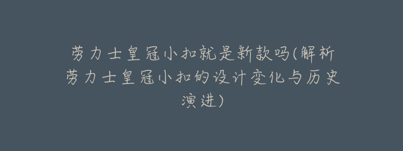 勞力士皇冠小扣就是新款嗎(解析勞力士皇冠小扣的設(shè)計變化與歷史演進)