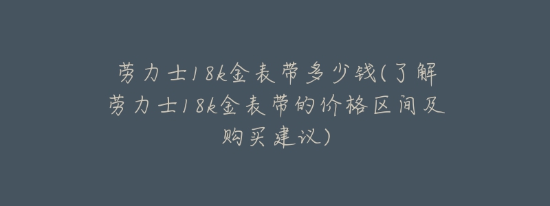 勞力士18k金表帶多少錢(了解勞力士18k金表帶的價(jià)格區(qū)間及購買建議)