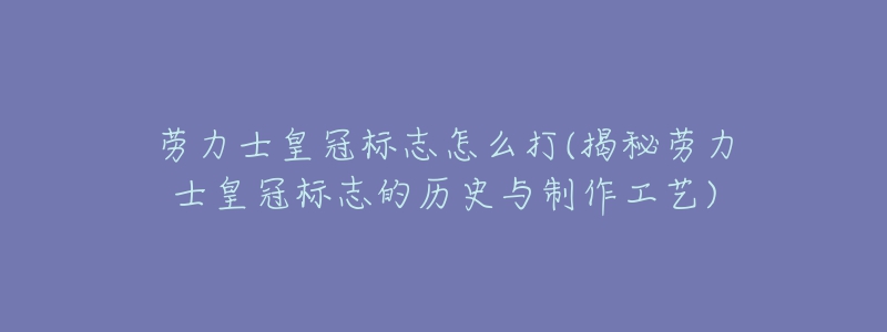 勞力士皇冠標(biāo)志怎么打(揭秘勞力士皇冠標(biāo)志的歷史與制作工藝)