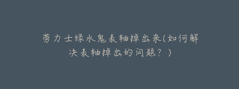 勞力士綠水鬼表軸掉出來(lái)(如何解決表軸掉出的問(wèn)題？)