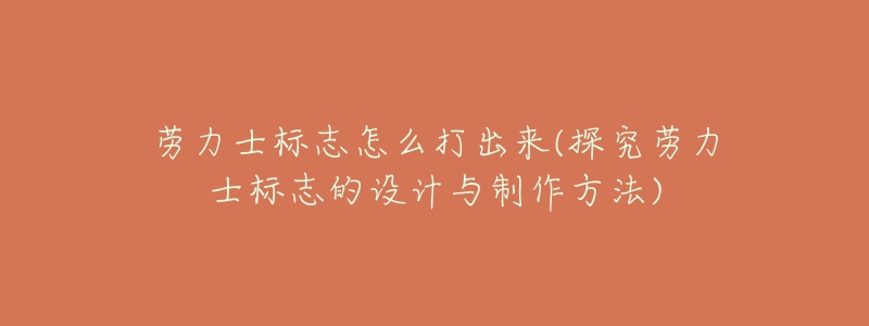 勞力士標(biāo)志怎么打出來(探究勞力士標(biāo)志的設(shè)計(jì)與制作方法)