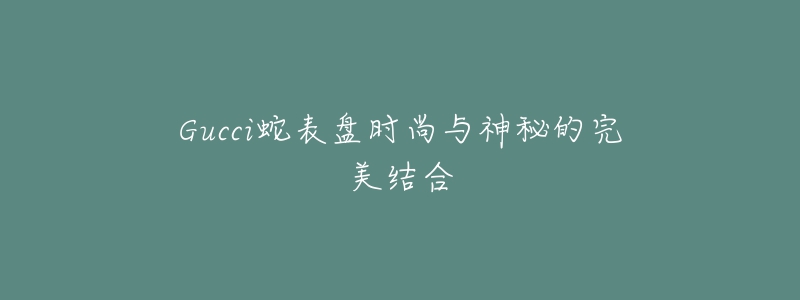 Gucci蛇表盤(pán)時(shí)尚與神秘的完美結(jié)合