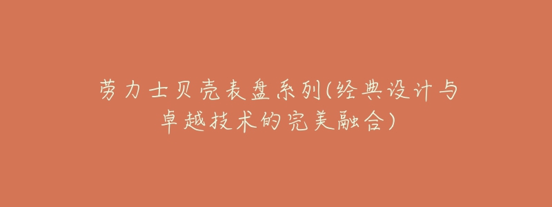 勞力士貝殼表盤系列(經(jīng)典設(shè)計(jì)與卓越技術(shù)的完美融合)