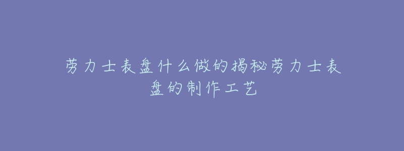 勞力士表盤什么做的揭秘勞力士表盤的制作工藝