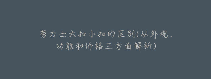 勞力士大扣小扣的區(qū)別(從外觀、功能和價(jià)格三方面解析)