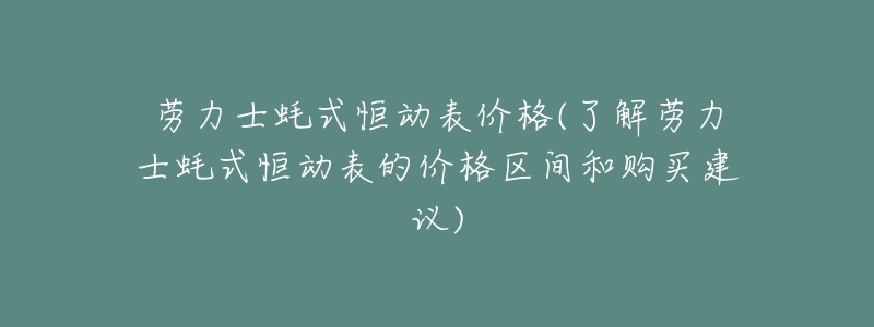 勞力士蠔式恒動表價格(了解勞力士蠔式恒動表的價格區(qū)間和購買建議)