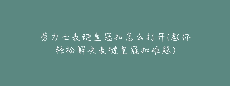 勞力士表鏈皇冠扣怎么打開(kāi)(教你輕松解決表鏈皇冠扣難題)