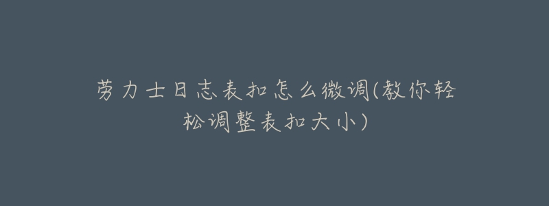 勞力士日志表扣怎么微調(diào)(教你輕松調(diào)整表扣大小)