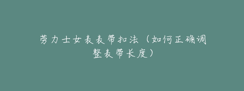 勞力士女表表帶扣法（如何正確調(diào)整表帶長度）