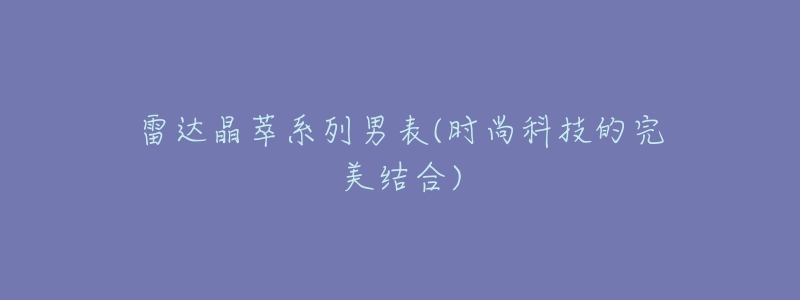 雷達(dá)晶萃系列男表(時(shí)尚科技的完美結(jié)合)