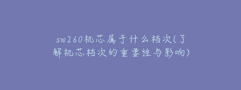 sw260機(jī)芯屬于什么檔次(了解機(jī)芯檔次的重要性與影響)