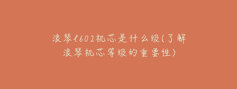 浪琴l602機(jī)芯是什么級(jí)(了解浪琴機(jī)芯等級(jí)的重要性)