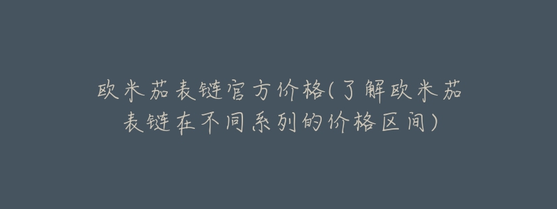 歐米茄表鏈官方價(jià)格(了解歐米茄表鏈在不同系列的價(jià)格區(qū)間)