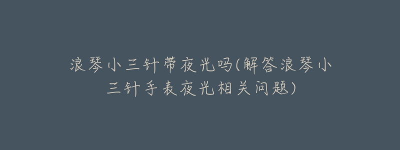 浪琴小三針帶夜光嗎(解答浪琴小三針手表夜光相關(guān)問題)