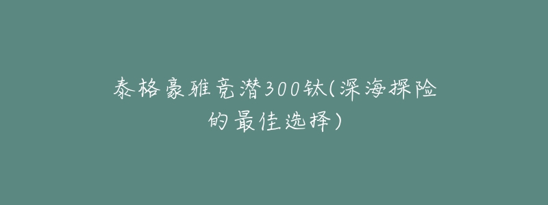 泰格豪雅競潛300鈦(深海探險的最佳選擇)