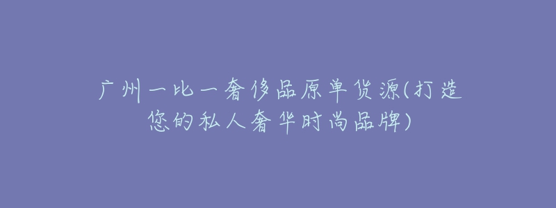 廣州一比一奢侈品原單貨源(打造您的私人奢華時尚品牌)