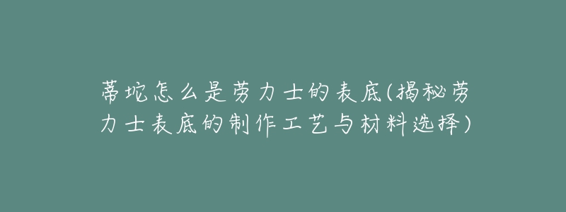 蒂坨怎么是勞力士的表底(揭秘勞力士表底的制作工藝與材料選擇)