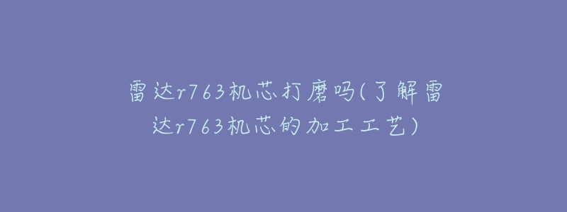 雷達(dá)r763機(jī)芯打磨嗎(了解雷達(dá)r763機(jī)芯的加工工藝)