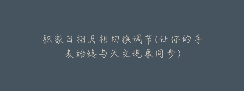 積家日相月相切換調(diào)節(jié)(讓你的手表始終與天文現(xiàn)象同步)