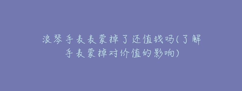 浪琴手表表蒙掉了還值錢嗎(了解手表蒙掉對價值的影響)