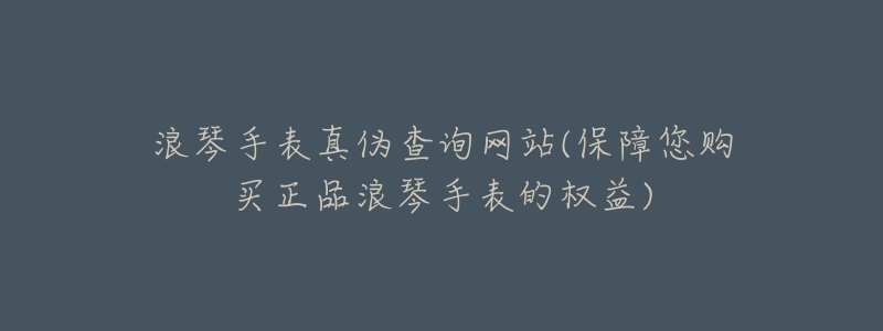 浪琴手表真?zhèn)尾樵兙W(wǎng)站(保障您購(gòu)買(mǎi)正品浪琴手表的權(quán)益)