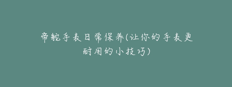 帝舵手表日常保養(yǎng)(讓你的手表更耐用的小技巧)