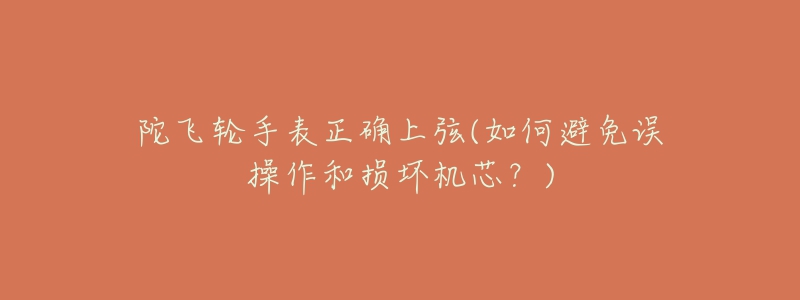 陀飛輪手表正確上弦(如何避免誤操作和損壞機芯？)