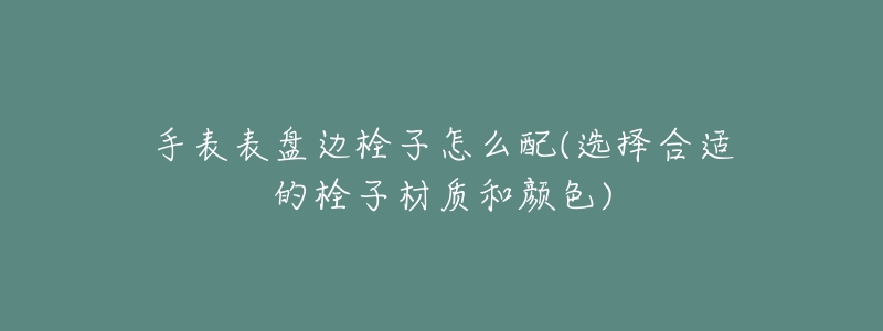 手表表盤邊栓子怎么配(選擇合適的栓子材質和顏色)