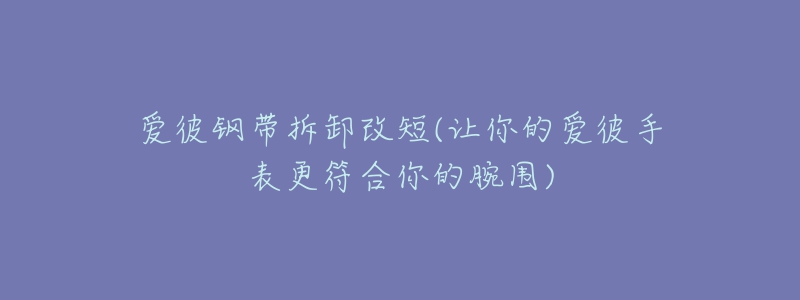 愛彼鋼帶拆卸改短(讓你的愛彼手表更符合你的腕圍)