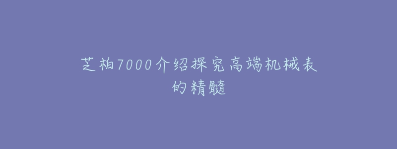 芝柏7000介紹探究高端機(jī)械表的精髓