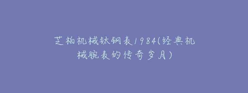 芝柏機(jī)械鈦鋼表1984(經(jīng)典機(jī)械腕表的傳奇歲月)