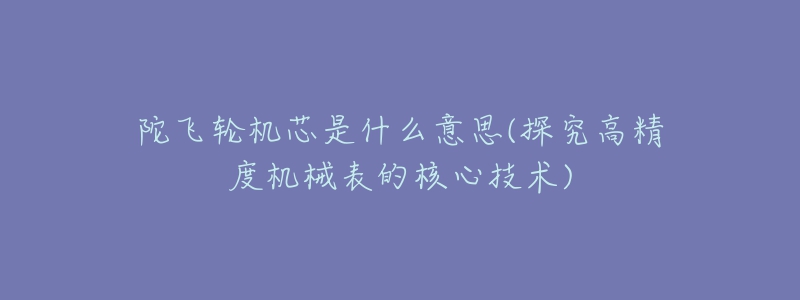 陀飛輪機(jī)芯是什么意思(探究高精度機(jī)械表的核心技術(shù))