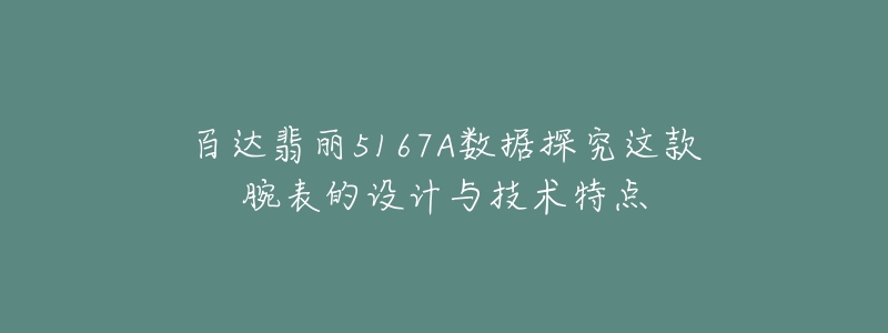 百達(dá)翡麗5167A數(shù)據(jù)探究這款腕表的設(shè)計(jì)與技術(shù)特點(diǎn)