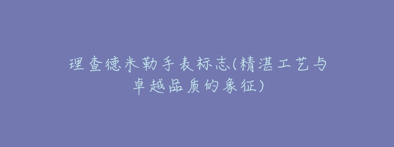 理查德米勒手表標(biāo)志(精湛工藝與卓越品質(zhì)的象征)