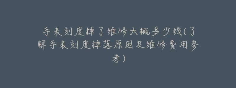 手表刻度掉了維修大概多少錢(了解手表刻度掉落原因及維修費(fèi)用參考)