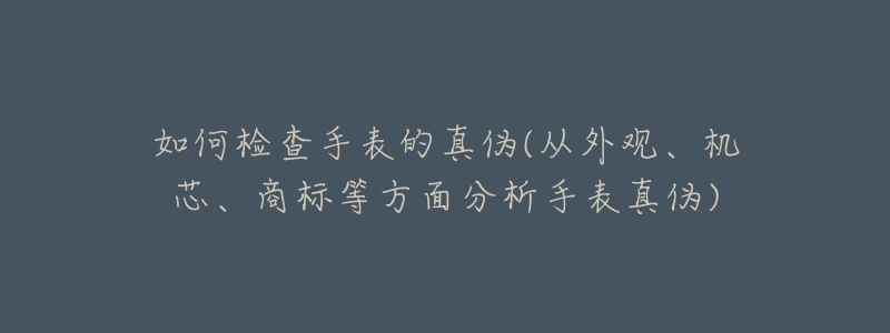 如何檢查手表的真?zhèn)?從外觀、機芯、商標等方面分析手表真?zhèn)?