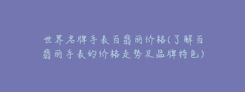 世界名牌手表百翡麗價格(了解百翡麗手表的價格走勢及品牌特色)