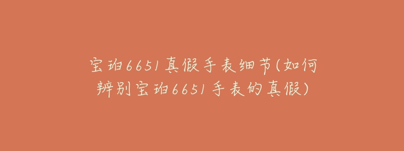 寶珀6651真假手表細(xì)節(jié)(如何辨別寶珀6651手表的真假)