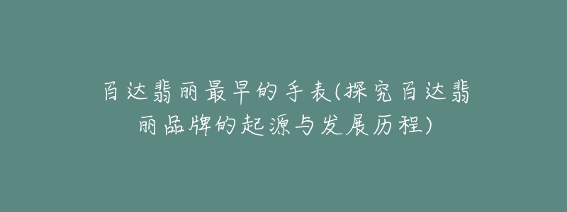 百達(dá)翡麗最早的手表(探究百達(dá)翡麗品牌的起源與發(fā)展歷程)