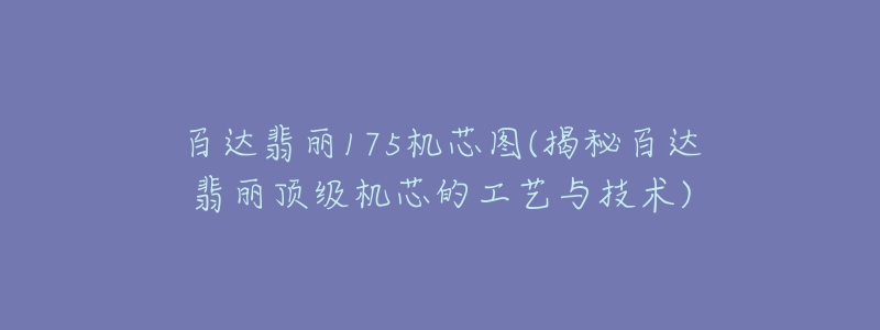 百達(dá)翡麗175機(jī)芯圖(揭秘百達(dá)翡麗頂級機(jī)芯的工藝與技術(shù))