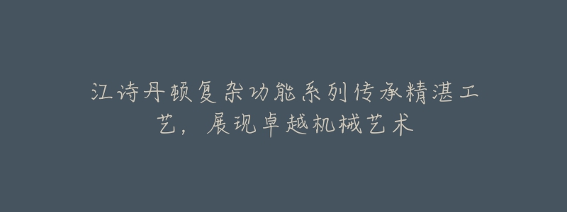 江詩丹頓復(fù)雜功能系列傳承精湛工藝，展現(xiàn)卓越機(jī)械藝術(shù)